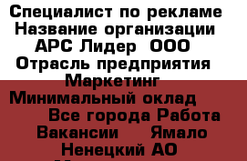 Специалист по рекламе › Название организации ­ АРС-Лидер, ООО › Отрасль предприятия ­ Маркетинг › Минимальный оклад ­ 32 000 - Все города Работа » Вакансии   . Ямало-Ненецкий АО,Муравленко г.